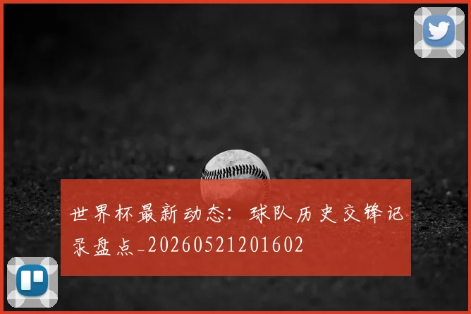 世界杯最新动态：球队历史交锋记录盘点_20260521201602