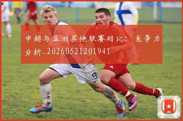 中超与亚洲其他联赛对比：竞争力分析_20260521201941