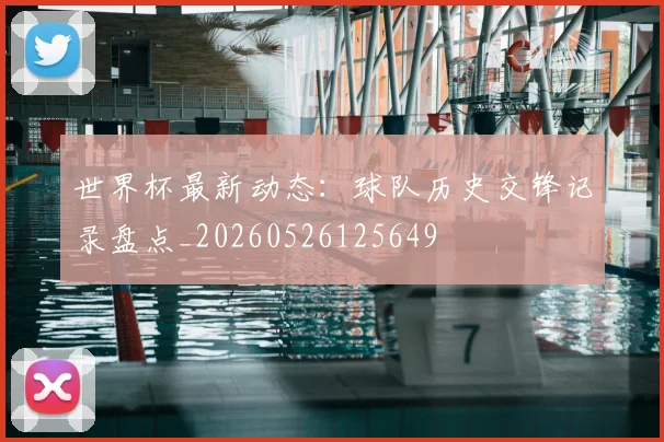 世界杯最新动态：球队历史交锋记录盘点_20260526125649