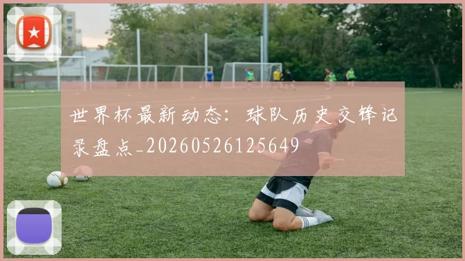 世界杯最新动态：球队历史交锋记录盘点_20260526125649