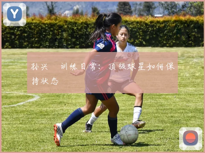孙兴慜训练日常：顶级球星如何保持状态