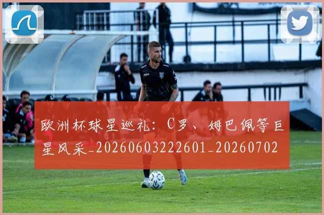 欧洲杯球星巡礼：C罗、姆巴佩等巨星风采_20260603222601_20260702152157