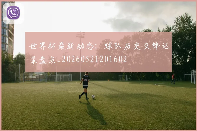 世界杯最新动态:球队历史交锋记录盘点_20260521201602