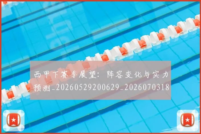 西甲下赛季展望：阵容变化与实力预测_20260529200629_20260703181833