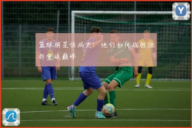 篮球明星伤病史:他们如何战胜挫折重返巅峰