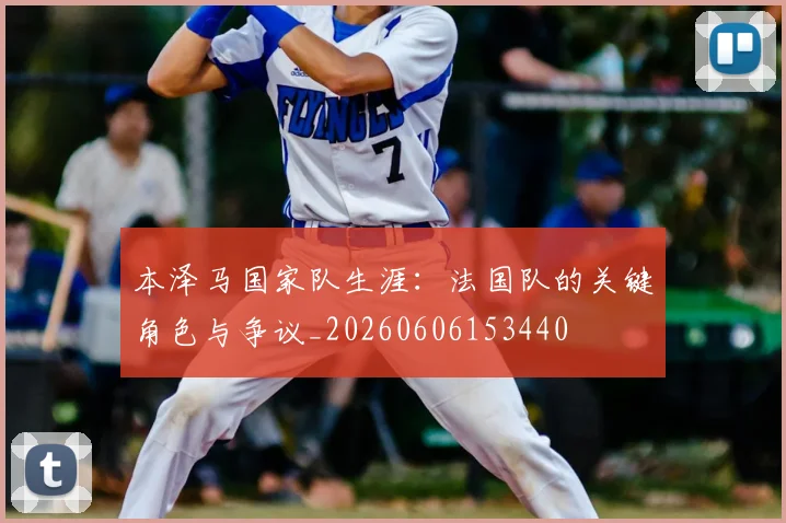 本泽马国家队生涯:法国队的关键角色与争议_20260606153440