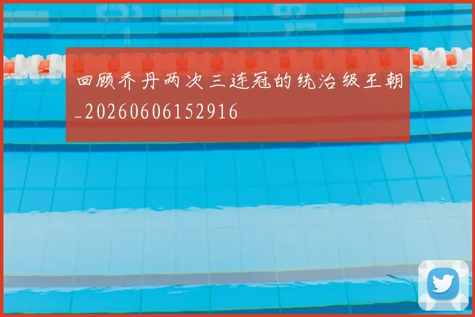 回顾乔丹两次三连冠的统治级王朝_20260606152916